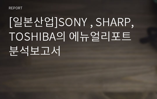 [일본산업]SONY , SHARP, TOSHIBA의 에뉴얼리포트 분석보고서