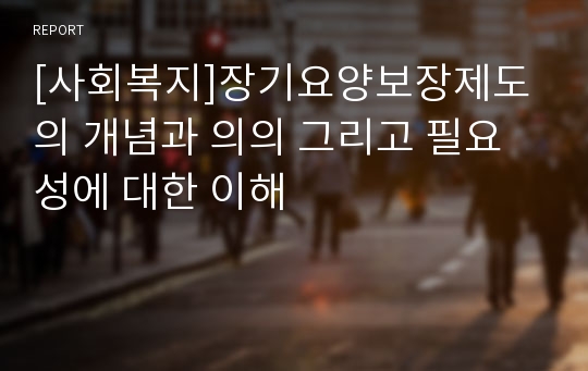 [사회복지]장기요양보장제도의 개념과 의의 그리고 필요성에 대한 이해