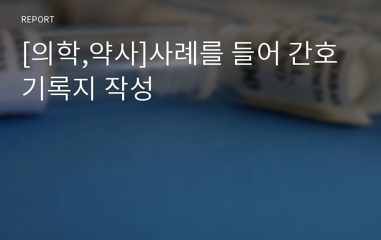 [의학,약사]사례를 들어 간호 기록지 작성