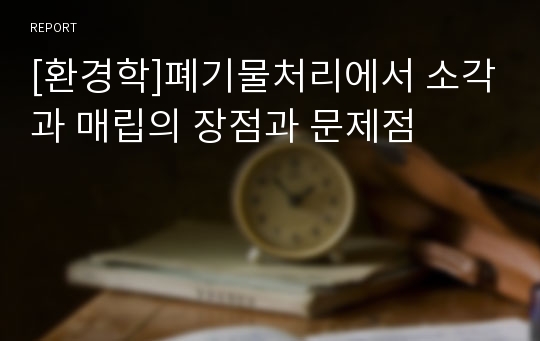 [환경학]폐기물처리에서 소각과 매립의 장점과 문제점