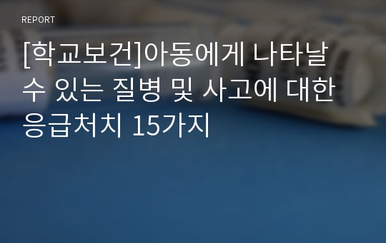 [학교보건]아동에게 나타날 수 있는 질병 및 사고에 대한 응급처치 15가지