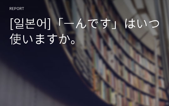 [일본어]「ㅡんです」はいつ使いますか。