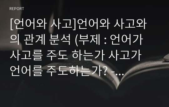 [언어와 사고]언어와 사고와의 관계 분석 (부제 : 언어가 사고를 주도 하는가 사고가 언어를 주도하는가? - 언어의 기능, 언어의 특징, 언어의 역할 모두 분석함)