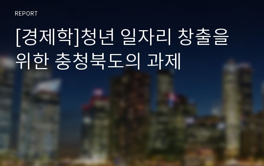 [경제학]청년 일자리 창출을 위한 충청북도의 과제