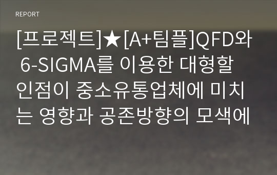 [프로젝트]★[A+팀플]QFD와 6-SIGMA를 이용한 대형할인점이 중소유통업체에 미치는 영향과 공존방향의 모색에 대한 연구★