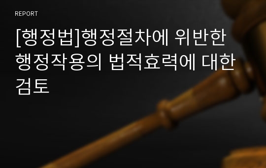 [행정법]행정절차에 위반한 행정작용의 법적효력에 대한 검토