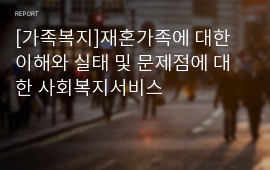 [가족복지]재혼가족에 대한 이해와 실태 및 문제점에 대한 사회복지서비스