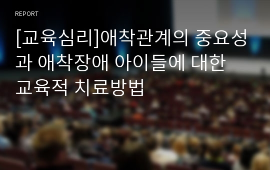 [교육심리]애착관계의 중요성과 애착장애 아이들에 대한 교육적 치료방법