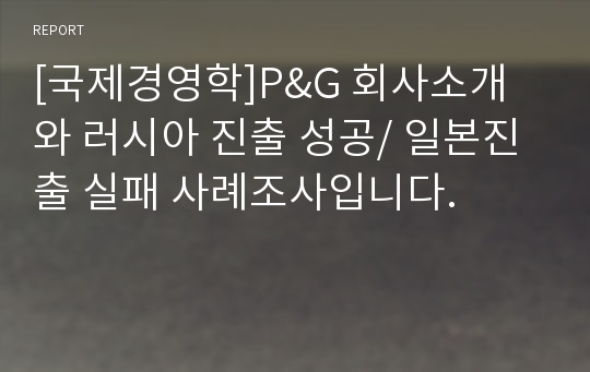 [국제경영학]P&amp;G 회사소개와 러시아 진출 성공/ 일본진출 실패 사례조사입니다.