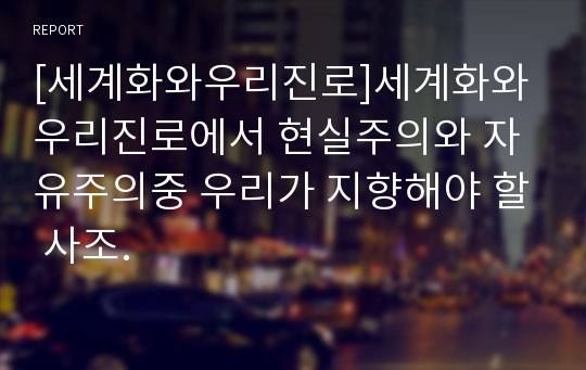 [세계화와우리진로]세계화와 우리진로에서 현실주의와 자유주의중 우리가 지향해야 할 사조.