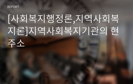 [사회복지행정론,지역사회복지론]지역사회복지기관의 현주소