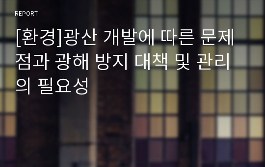 [환경]광산 개발에 따른 문제점과 광해 방지 대책 및 관리의 필요성