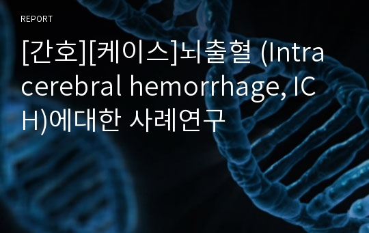 [간호][케이스]뇌출혈 (Intracerebral hemorrhage, ICH)에대한 사례연구