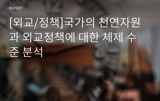 [외교/정책]국가의 천연자원과 외교정책에 대한 체제 수준 분석