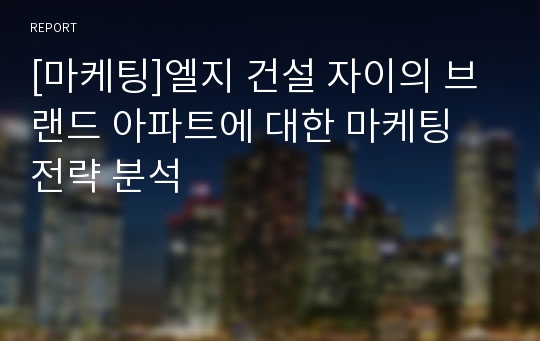 [마케팅]엘지 건설 자이의 브랜드 아파트에 대한 마케팅 전략 분석