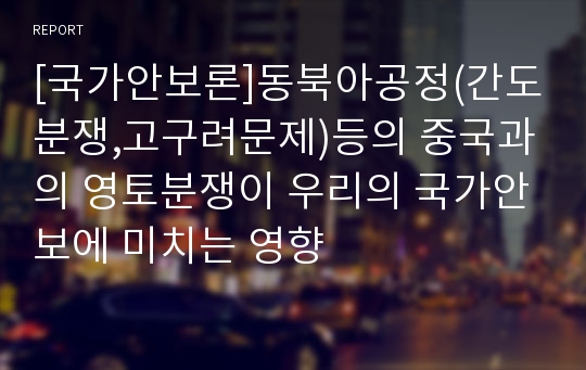 [국가안보론]동북아공정(간도분쟁,고구려문제)등의 중국과의 영토분쟁이 우리의 국가안보에 미치는 영향