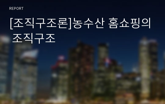 [조직구조론]농수산 홈쇼핑의 조직구조