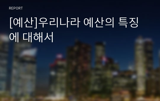 [예산]우리나라 예산의 특징에 대해서