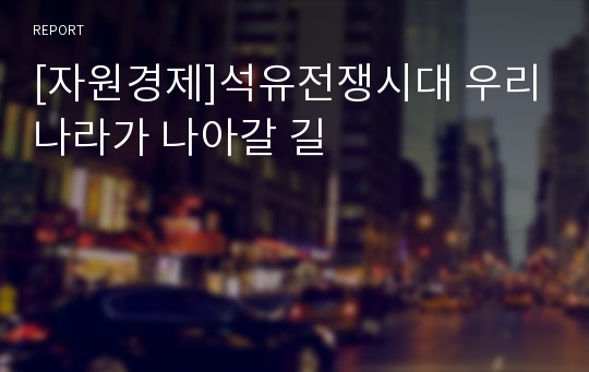 [자원경제]석유전쟁시대 우리나라가 나아갈 길