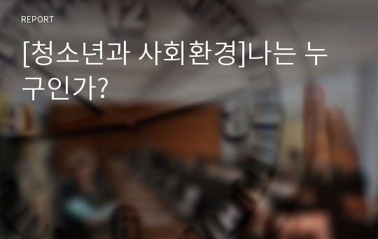 [청소년과 사회환경]나는 누구인가?