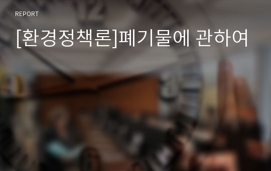 [환경정책론]폐기물에 관하여