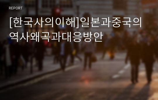 [한국사의이해]일본과중국의역사왜곡과대응방안