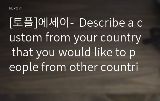 [토플]에세이-  Describe a custom from your country that you would like to people from other countries to adopt. Explain your choice, using specific reasons and examples.