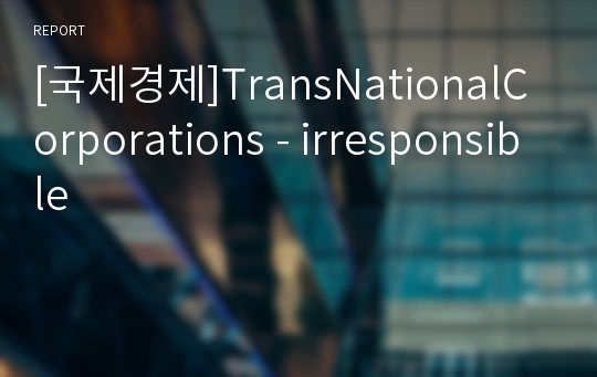 [국제경제]TransNationalCorporations - irresponsible