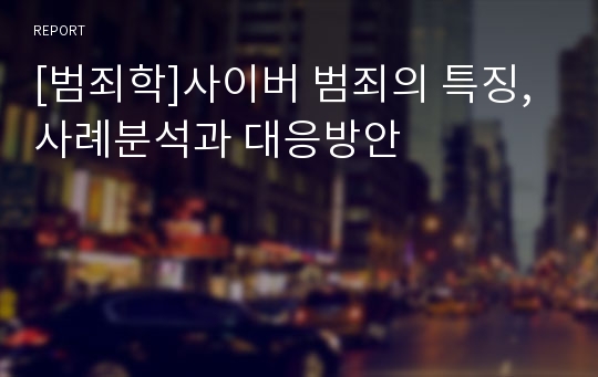 [범죄학]사이버 범죄의 특징, 사례분석과 대응방안