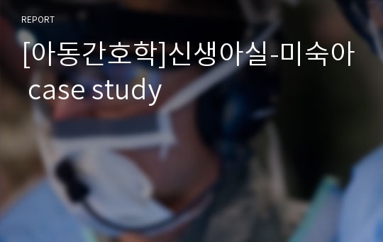 [아동간호학]신생아실-미숙아 case study