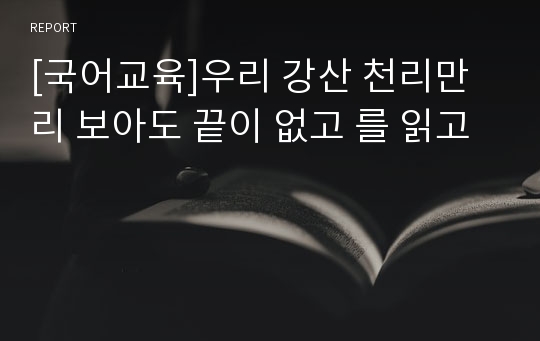 [국어교육]우리 강산 천리만리 보아도 끝이 없고 를 읽고