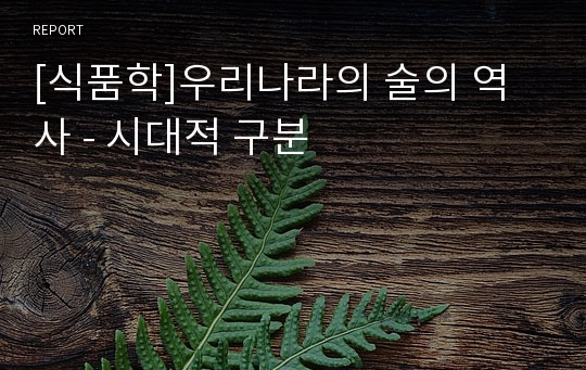 [식품학]우리나라의 술의 역사 - 시대적 구분