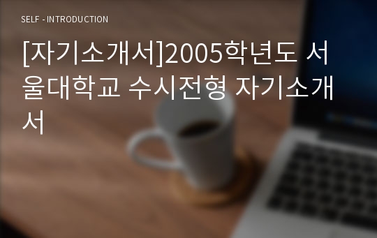 [자기소개서]2005학년도 서울대학교 수시전형 자기소개서