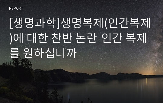 [생명과학]생명복제(인간복제)에 대한 찬반 논란-인간 복제를 원하십니까