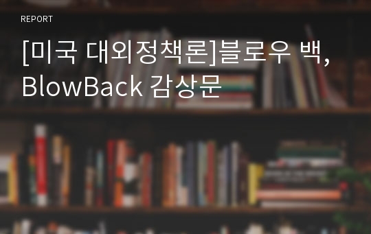 [미국 대외정책론]블로우 백, BlowBack 감상문