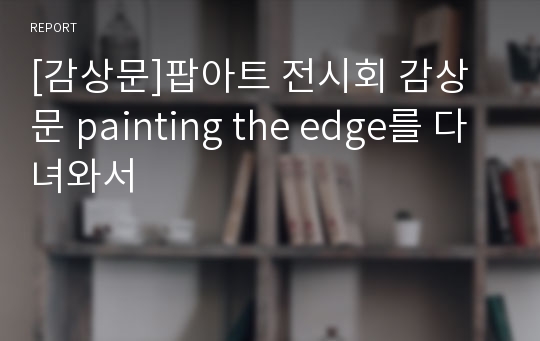 [감상문]팝아트 전시회 감상문 painting the edge를 다녀와서