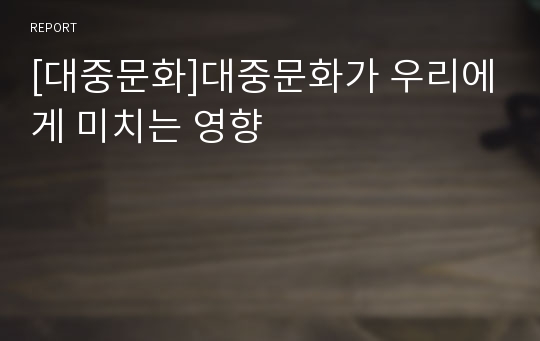 [대중문화]대중문화가 우리에게 미치는 영향