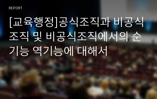 [교육행정]공식조직과 비공식조직 및 비공식조직에서의 순기능 역기능에 대해서