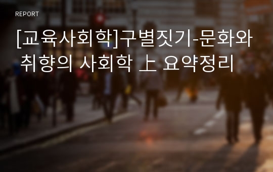 [교육사회학]구별짓기-문화와 취향의 사회학 上 요약정리