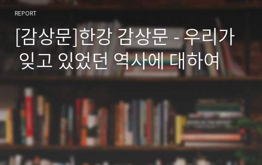 [감상문]한강 감상문 - 우리가 잊고 있었던 역사에 대하여