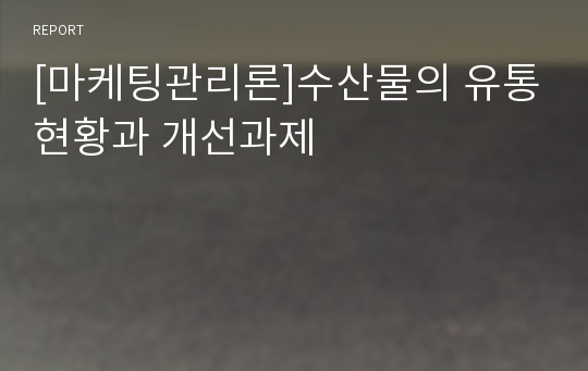 [마케팅관리론]수산물의 유통현황과 개선과제