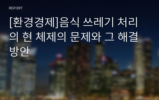 [환경경제]음식 쓰레기 처리의 현 체제의 문제와 그 해결방안