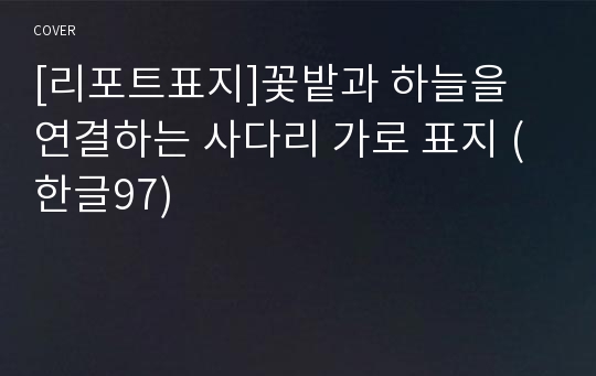 [리포트표지]꽃밭과 하늘을 연결하는 사다리 가로 표지 (한글97)