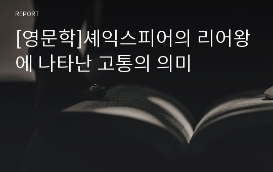 [영문학]셰익스피어의 리어왕에 나타난 고통의 의미