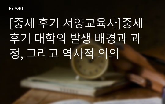 [중세 후기 서양교육사]중세 후기 대학의 발생 배경과 과정, 그리고 역사적 의의