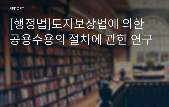 [행정법]토지보상법에 의한 공용수용의 절차에 관한 연구