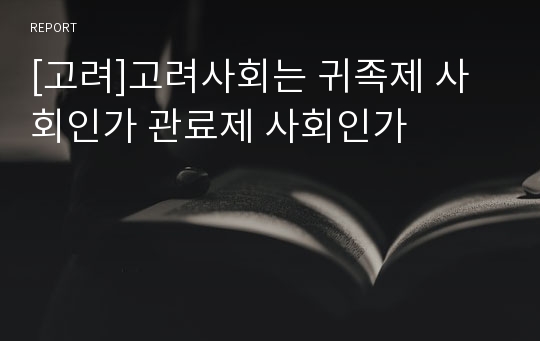 [고려]고려사회는 귀족제 사회인가 관료제 사회인가