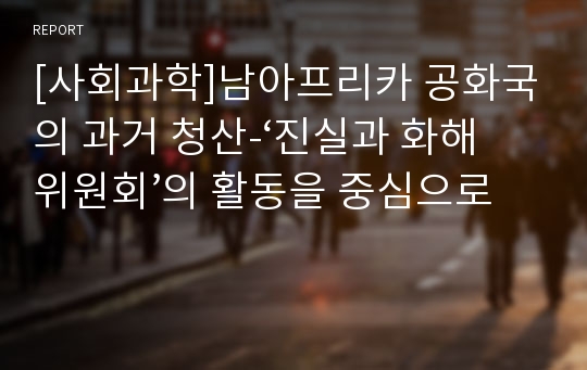 [사회과학]남아프리카 공화국의 과거 청산-‘진실과 화해위원회’의 활동을 중심으로