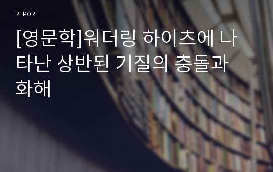 [영문학]워더링 하이츠에 나타난 상반된 기질의 충돌과 화해