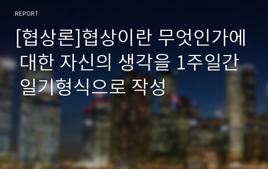 [협상론]협상이란 무엇인가에 대한 자신의 생각을 1주일간 일기형식으로 작성